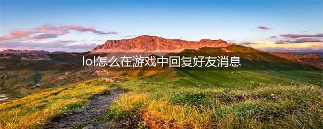 《lol》怎么在游戏中回好友消息 游戏中回复消息方法教程(lol怎么在游戏中回复好友消息)