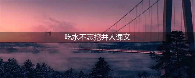 一年级课文《吃水不忘挖井人》(吃水不忘挖井人课文)