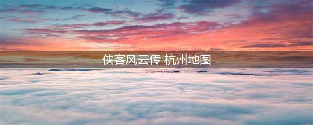 侠客风云传杭州地图一览 侠客风云传杭州地图全图(侠客风云传 杭州地图)