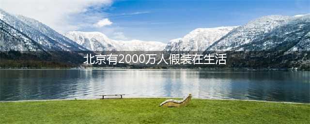 《北京，有2000万人假装在生活》刷爆朋友圈！然而真相却是...(北京有2000万人假装在生活)