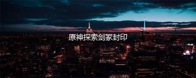 原神探索剑冢封印怎么解除 探索剑冢封印解除方法