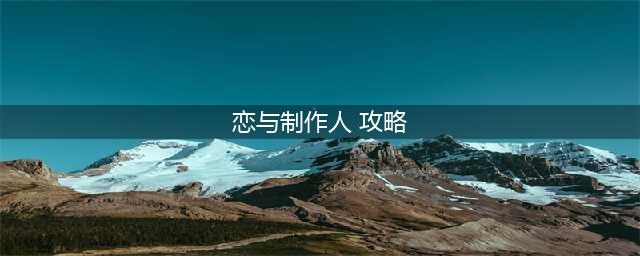 《恋与制作人》攻略大全 新手进阶攻略汇总(恋与制作人 攻略)