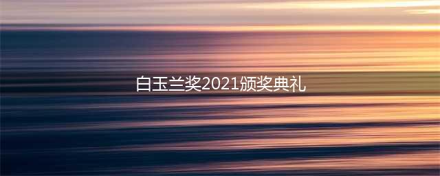 2021白玉兰奖颁奖典礼全程直播在线观看入口（附完整获奖名单）(白玉兰奖2021颁奖典礼)