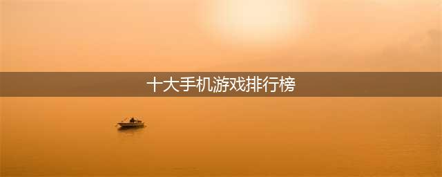 手游排行榜2024前十名，最受欢迎的手游排行榜(十大手机游戏排行榜)