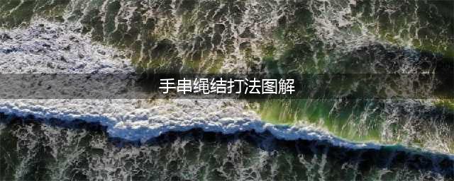 最全手串打结方法图解（收藏起来，总会用到）(手串绳结打法图解)