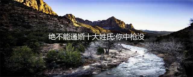 绝对不能通婚的姓氏，说不定你已躺枪了！(绝不能通婚十大姓氏:你中枪没)
