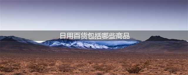 日用百货包括哪些商品(日用百货包括哪些商品)