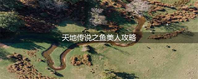 天地传说之鱼美人攻略 最全详细图文讲解(天地传说之鱼美人攻略)