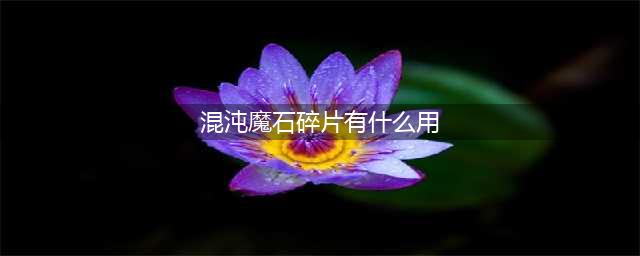 《dnf手游》混沌魔石碎片有什么用 混沌魔石碎片作用介绍(混沌魔石碎片有什么用)