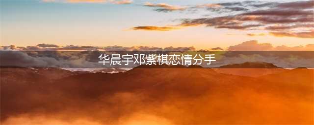 华晨宇与邓紫棋分手真相揭秘(华晨宇邓紫棋恋情分手)