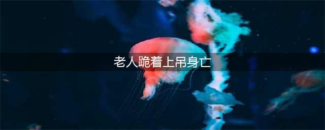 老人跪着上吊身亡 居民朝儿子身上扔鸡蛋骂其是不孝子(老人跪着上吊身亡)