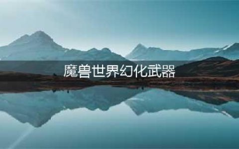 《魔兽世界怀旧服》武器幻化怎么样 武器幻化外观一览(魔兽世界幻化武器)
