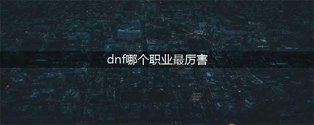 《dnf》哪个职业最强 职业排行2022最新排名(dnf哪个职业最厉害)