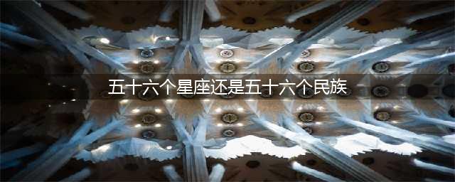 “五十六个民族”还是“五十六个星座”？？细思极恐……(五十六个星座还是五十六个民族)
