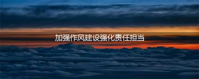 加强作风建设 强化责任担当(加强作风建设强化责任担当)