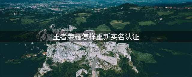 《王者荣耀》怎么重新实名认证 重新实名认证方法图文教程(王者荣耀怎样重新实名认证)