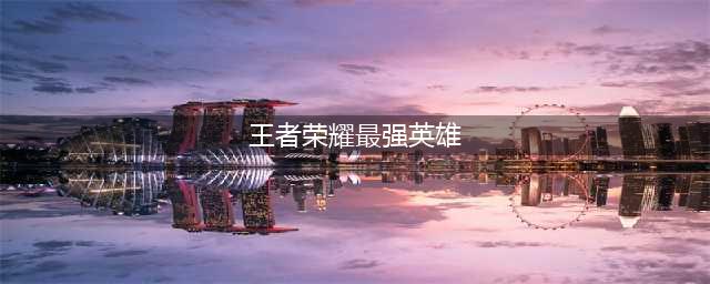王者荣耀公认最厉害的十大英雄排行榜(王者荣耀最强英雄)