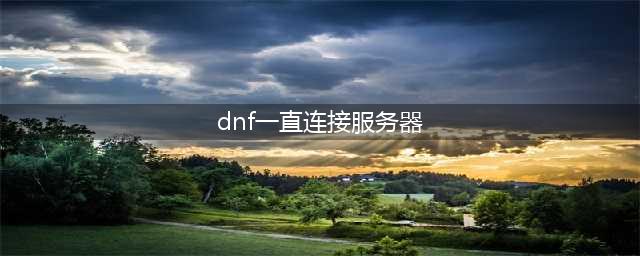 《DNF》无限连接服务器 正在连接服务器失败怎么办(dnf一直连接服务器)