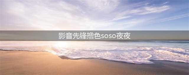 影音先锋边下边播色情视频 公司否认与色情网站合作(影音先锋撸色soso夜夜)