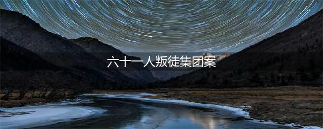 文革中的“六十一人叛徒集团案”是怎么回事?(六十一人叛徒集团案)