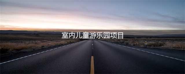 室内儿童游乐园最常见的七个项目介绍(室内儿童游乐园项目)