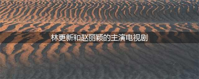 “林更新”主演的6部剧，和赵丽颖合作的就有两部！(林更新和赵丽颖的主演电视剧)