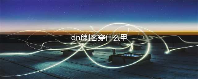 《DNF》刺客防具选哪个好 刺客防具选择攻略(dnf刺客穿什么甲)
