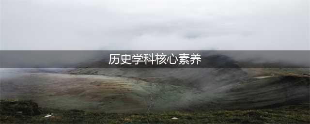 历史学科的五大核心素养与解读(历史学科核心素养)