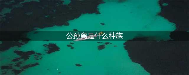王者知道答案：王者荣耀公孙离是什么种族(公孙离是什么种族)