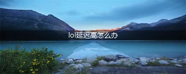《lol》延迟高是什么原因 延迟高解决方法(lol延迟高怎么办)