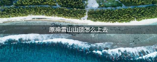 原神雪山山顶上去方法攻略