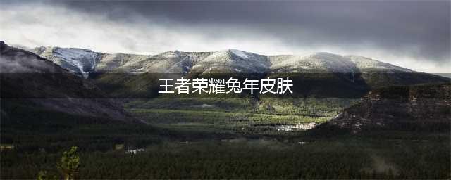 《王者荣耀》兔年限定皮肤有哪些 2023兔年限定皮肤汇总