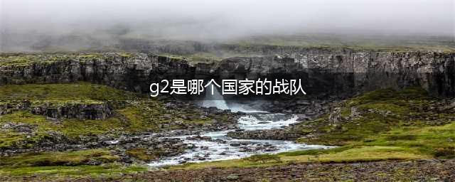 《英雄联盟》G2是哪个赛区的 G2战队资料成员信息一览(g2是哪个国家的战队)