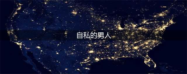 自私的男人往往有以下几种表现(自私的男人)