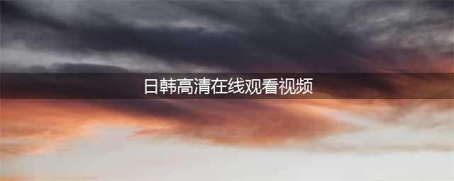 十大免费在线观影网站推荐，让你畅享高清影视盛宴(日韩高清在线观看视频)