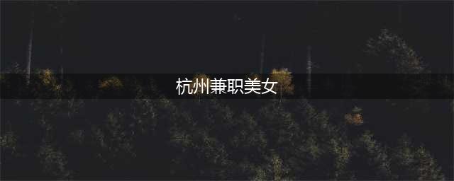 杭州一美女面试兼职模特，1小时的经历让她一出公司大门就后悔了…聊天记录曝光！(杭州兼职美女)