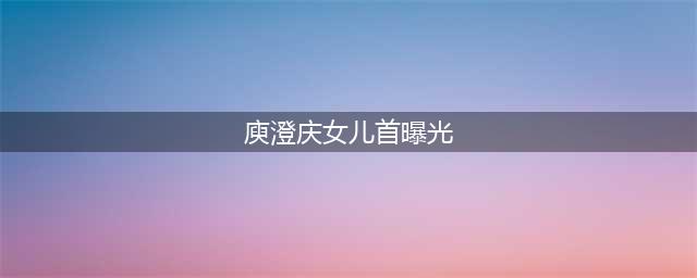 庾澄庆女儿首曝光，他老婆太像某个女星了，网友：心疼他儿子(庾澄庆女儿首曝光)