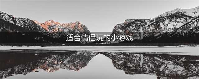 情侣之间的小游戏排行榜前十名2021 情侣之间的小游戏推荐(适合情侣玩的小游戏)