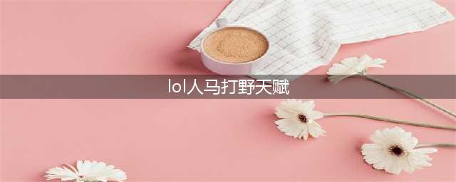 英雄联盟11.20打野人马怎样刷野快 打野人马详细打法(lol人马打野天赋)