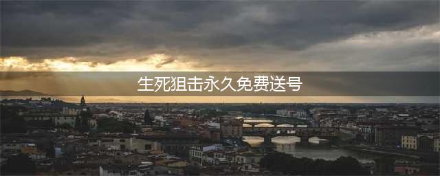 《生死狙击》永久免费送号 有好枪号密码和账号汇总(生死狙击永久免费送号)