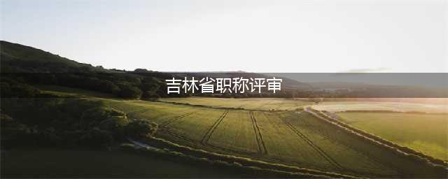 关于开展2023年度吉林省职称评审信息化申报工作的通知(吉林省职称评审)