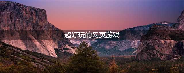 经典好玩得网页游戏排行2021 最火爆的网页游戏有哪些(超好玩的网页游戏)