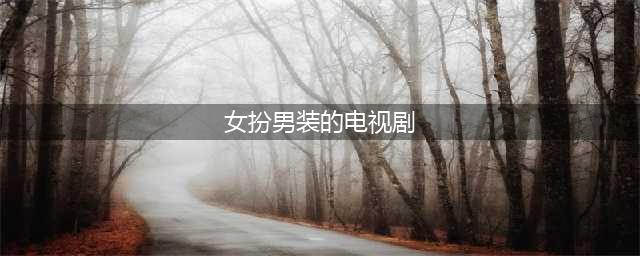 有哪些好看的女扮男装电视剧推荐？这几部熬夜必追！(女扮男装的电视剧)