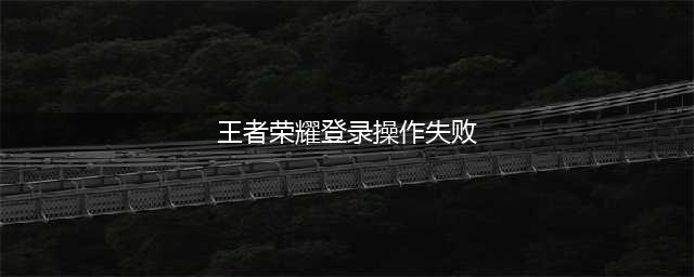 《王者荣耀》登录操作失败怎么办 登录操作失败解决方法(王者荣耀登录操作失败)