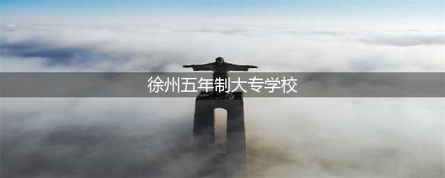 徐州五年一贯制大专学校有哪些(徐州五年制大专学校)