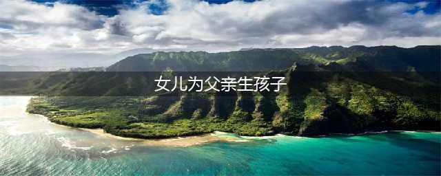 18岁女孩给亲爸生儿子，太炸裂了，三观尽毁！(女儿为父亲生孩子)