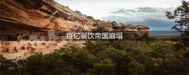 百亿餐饮帝国崩塌！连商标都被卖了！创始人称：“包包里连一块钱都没有了”(百亿餐饮帝国崩塌)