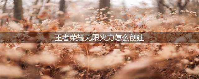 《王者荣耀》怎么开无限火力 无限火力模式创建方法(王者荣耀无限火力怎么创建)