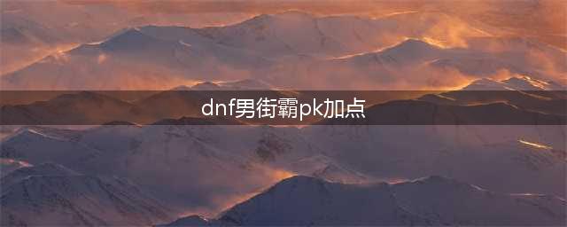 《DNF》3.19男街霸怎么加点 男街霸加点攻略(dnf男街霸pk加点)