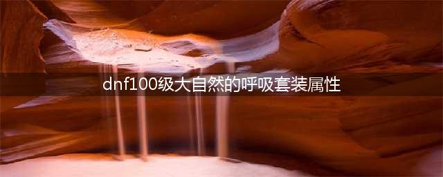 《dnf》大自然的呼吸套装怎么样 大自然的呼吸套装属性加成一览(dnf100级大自然的呼吸套装属性)
